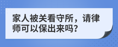 家人被关看守所，请律师可以保出来吗？