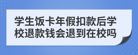 学生饭卡年假扣款后学校退款钱会退到在校吗