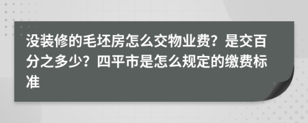 没装修的毛坯房怎么交物业费？是交百分之多少？四平市是怎么规定的缴费标准