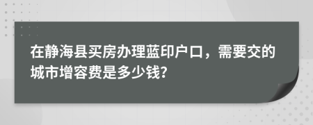 在静海县买房办理蓝印户口，需要交的城市增容费是多少钱？