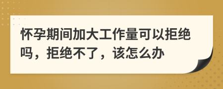 怀孕期间加大工作量可以拒绝吗，拒绝不了，该怎么办