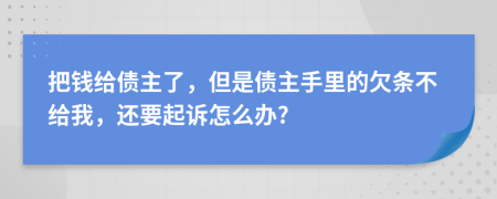 把钱给债主了，但是债主手里的欠条不给我，还要起诉怎么办?