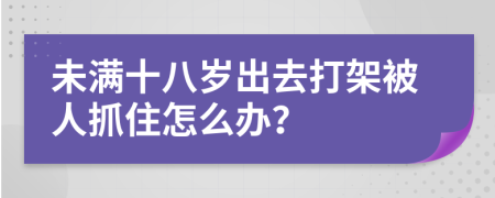 未满十八岁出去打架被人抓住怎么办？