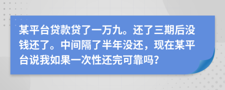 某平台贷款贷了一万九。还了三期后没钱还了。中间隔了半年没还，现在某平台说我如果一次性还完可靠吗？