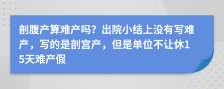 剖腹产算难产吗？出院小结上没有写难产，写的是剖宫产，但是单位不让休15天难产假