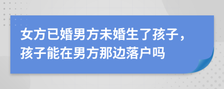 女方已婚男方未婚生了孩子，孩子能在男方那边落户吗