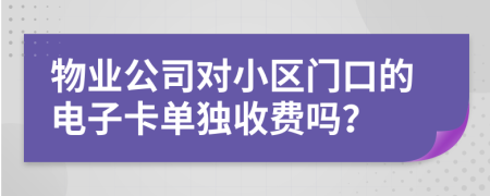 物业公司对小区门口的电子卡单独收费吗？