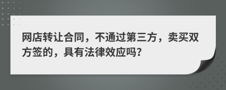 网店转让合同，不通过第三方，卖买双方签的，具有法律效应吗？