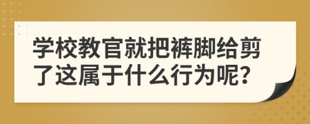 学校教官就把裤脚给剪了这属于什么行为呢？