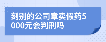 刻别的公司章卖假药5000元会判刑吗