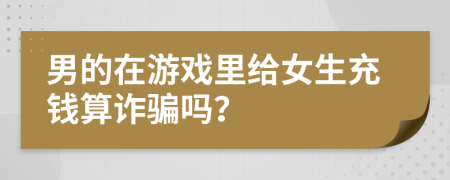 男的在游戏里给女生充钱算诈骗吗？