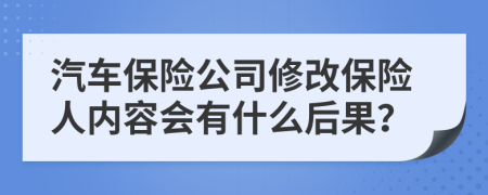 汽车保险公司修改保险人内容会有什么后果？