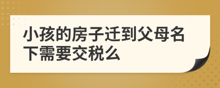 小孩的房子迁到父母名下需要交税么