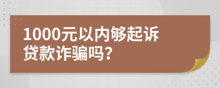 1000元以内够起诉贷款诈骗吗？