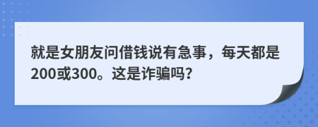 就是女朋友问借钱说有急事，每天都是200或300。这是诈骗吗？