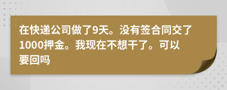 在快递公司做了9天。没有签合同交了1000押金。我现在不想干了。可以要回吗