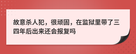 故意杀人犯，很顽固，在监狱里带了三四年后出来还会报复吗