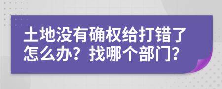 土地没有确权给打错了怎么办？找哪个部门？