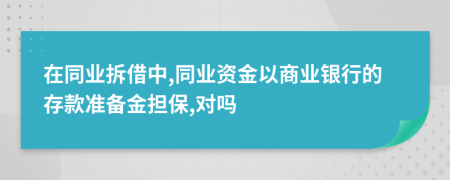 在同业拆借中,同业资金以商业银行的存款准备金担保,对吗