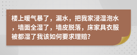 楼上暖气暴了，漏水，把我家浸湿泡水，墙面全湿了，墙皮脱落，床家具衣服被都湿了我该如何要求理赔？