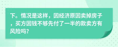 下。情况是这样，因经济原因卖掉房子，买方因钱不够先付了一半的款卖方有风险吗？