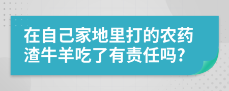 在自己家地里打的农药渣牛羊吃了有责任吗?