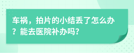 车祸，拍片的小结丢了怎么办？能去医院补办吗？