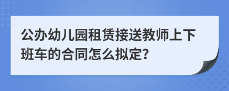 公办幼儿园租赁接送教师上下班车的合同怎么拟定？