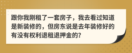 跟你我刚租了一套房子，我去看过知道是新装修的，但房东说是去年装修好的有没有权利退租退押金的？
