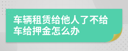 车辆租赁给他人了不给车给押金怎么办