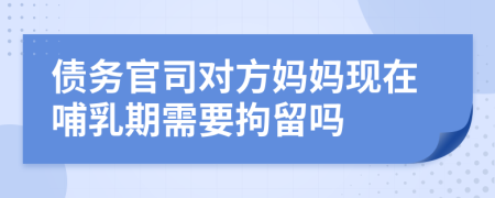 债务官司对方妈妈现在哺乳期需要拘留吗