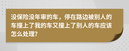 没保险没年审的车，停在路边被别人的车撞上了我的车又撞上了别人的车应该怎么处理？