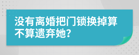 没有离婚把门锁换掉算不算遗弃她？