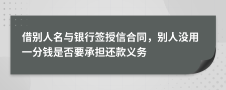 借别人名与银行签授信合同，别人没用一分钱是否要承担还款义务