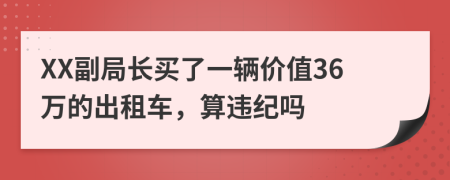 XX副局长买了一辆价值36万的出租车，算违纪吗