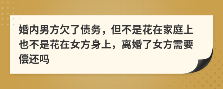 婚内男方欠了债务，但不是花在家庭上也不是花在女方身上，离婚了女方需要偿还吗