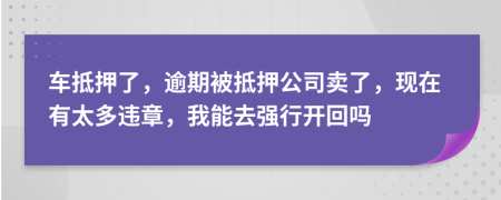 车抵押了，逾期被抵押公司卖了，现在有太多违章，我能去强行开回吗