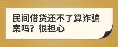 民间借货还不了算诈骗案吗？很担心