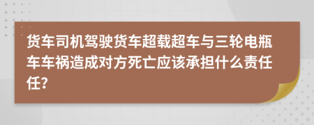 货车司机驾驶货车超载超车与三轮电瓶车车祸造成对方死亡应该承担什么责任任？