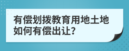 有偿划拨教育用地土地如何有偿出让？