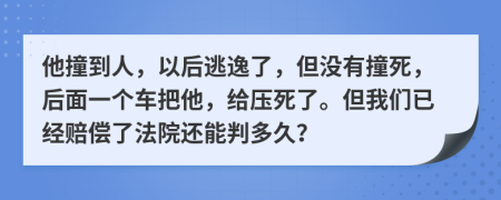 他撞到人，以后逃逸了，但没有撞死，后面一个车把他，给压死了。但我们已经赔偿了法院还能判多久？