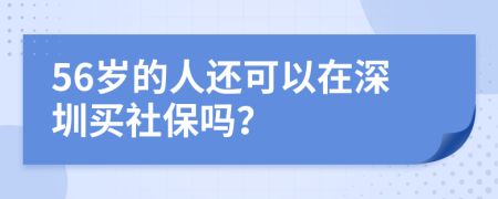 56岁的人还可以在深圳买社保吗？