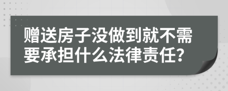 赠送房子没做到就不需要承担什么法律责任？