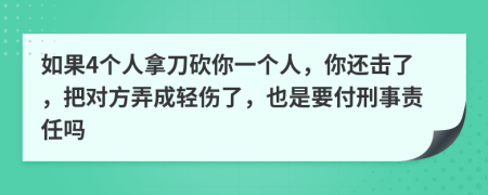 如果4个人拿刀砍你一个人，你还击了，把对方弄成轻伤了，也是要付刑事责任吗