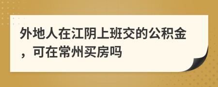 外地人在江阴上班交的公积金，可在常州买房吗