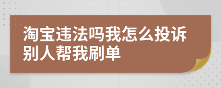 淘宝违法吗我怎么投诉别人帮我刷单