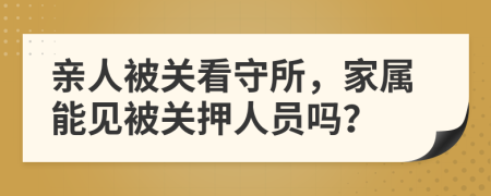 亲人被关看守所，家属能见被关押人员吗？