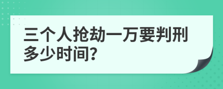 三个人抢劫一万要判刑多少时间？