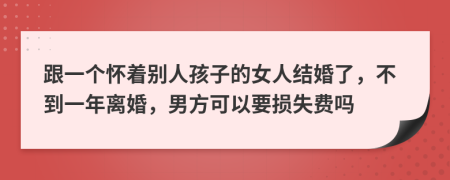 跟一个怀着别人孩子的女人结婚了，不到一年离婚，男方可以要损失费吗