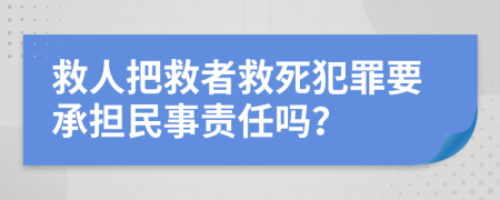 救人把救者救死犯罪要承担民事责任吗？